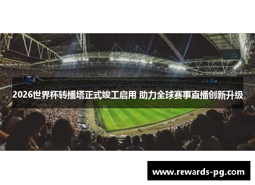 2026世界杯转播塔正式竣工启用 助力全球赛事直播创新升级