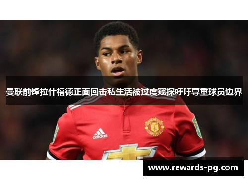曼联前锋拉什福德正面回击私生活被过度窥探呼吁尊重球员边界 曼联前锋拉什福德正面回击私生活被过度窥探呼吁尊重球员边界
