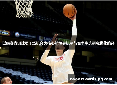 以联赛青训球员上场机会为核心的培养机制与竞争生态研究优化路径 以联赛青训球员上场机会为核心的培养机制与竞争生态研究优化路径